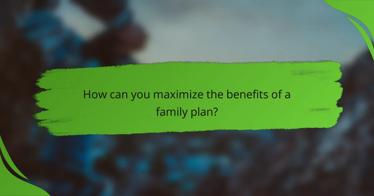 How can you maximize the benefits of a family plan?