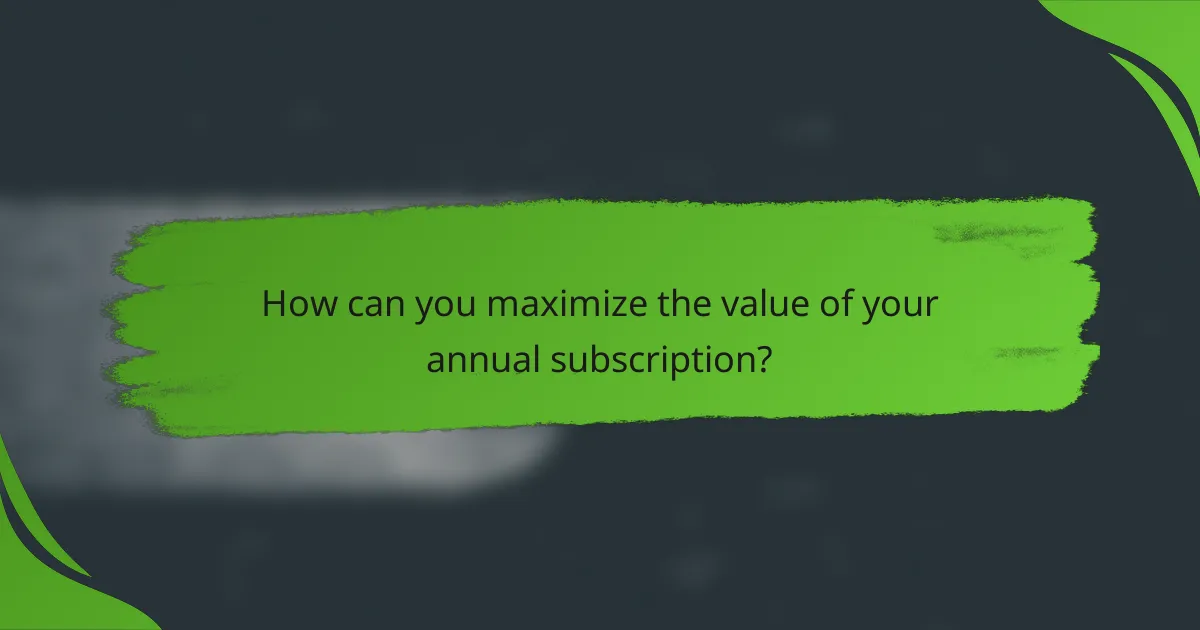 How can you maximize the value of your annual subscription?
