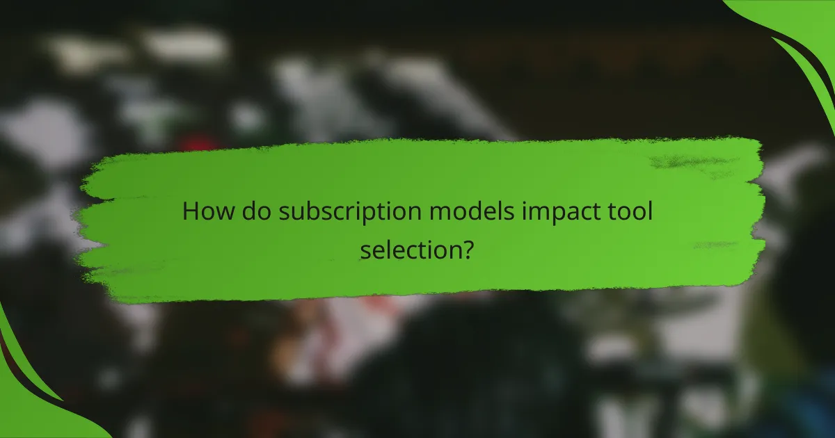 How do subscription models impact tool selection?